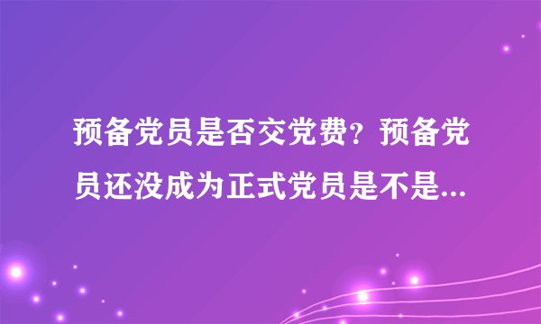 预备党员是否交党费？预备党员还没成为正式党员是不是不用交党费？