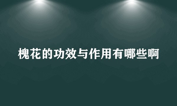 槐花的功效与作用有哪些啊