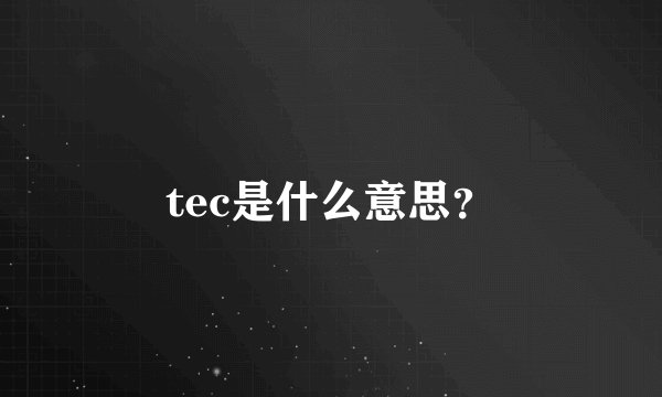 tec是什么意思？