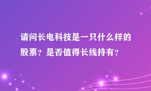 请问长电科技是一只什么样的股票？是否值得长线持有？
