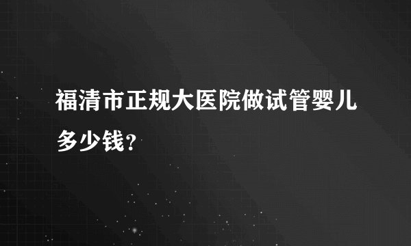 福清市正规大医院做试管婴儿多少钱？