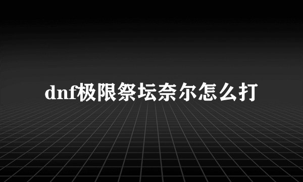 dnf极限祭坛奈尔怎么打