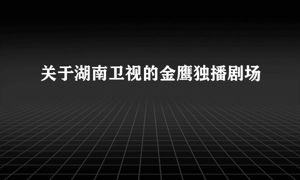 关于湖南卫视的金鹰独播剧场