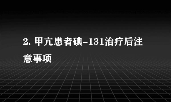 2. 甲亢患者碘-131治疗后注意事项