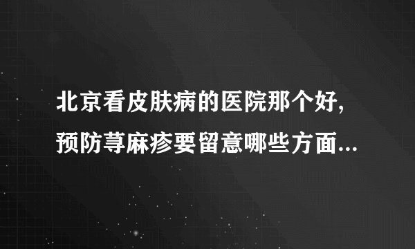 北京看皮肤病的医院那个好,预防荨麻疹要留意哪些方面-荨麻疹