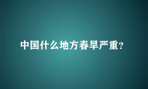 中国什么地方春旱严重？