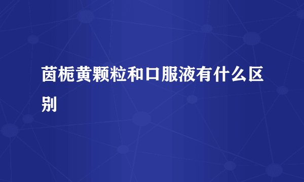 茵栀黄颗粒和口服液有什么区别