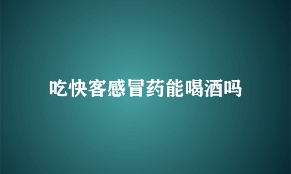 吃快客感冒药能喝酒吗
