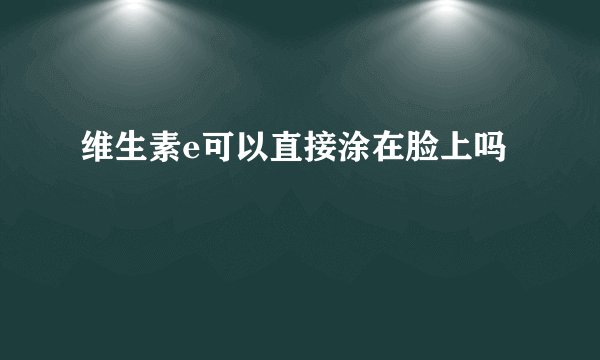 维生素e可以直接涂在脸上吗
