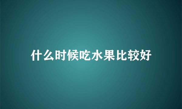 什么时候吃水果比较好