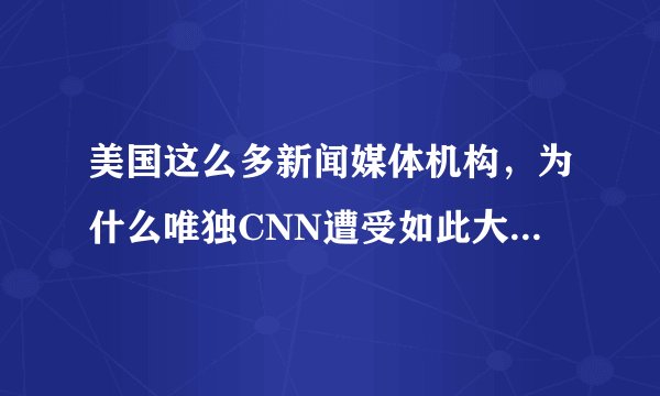 美国这么多新闻媒体机构，为什么唯独CNN遭受如此大的攻击？