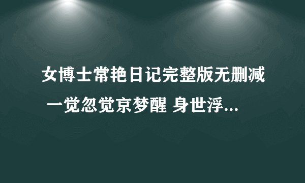 女博士常艳日记完整版无删减 一觉忽觉京梦醒 身世浮沉雨打萍 求地址！！