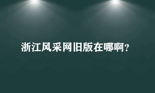 浙江风采网旧版在哪啊？
