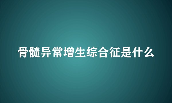 骨髓异常增生综合征是什么