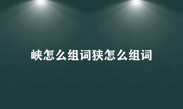峡怎么组词狭怎么组词