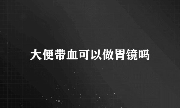 大便带血可以做胃镜吗