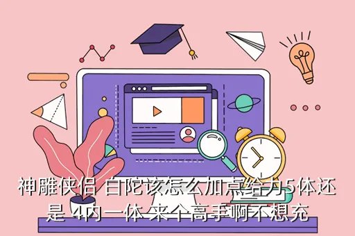 神雕侠侣白驼山庄加点,神雕侠侣OL白驼山庄怎么加点5内还是4内1体