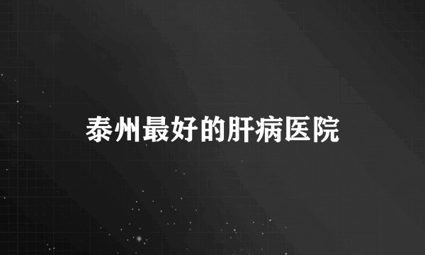 泰州最好的肝病医院