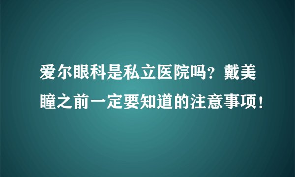 爱尔眼科是私立医院吗?戴美瞳之前一定要知道的注意事项!