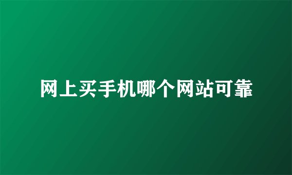 网上买手机哪个网站可靠
