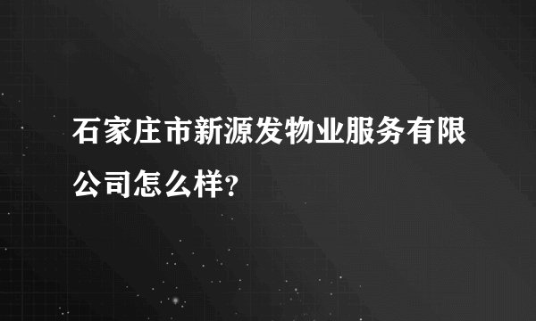 石家庄市新源发物业服务有限公司怎么样？
