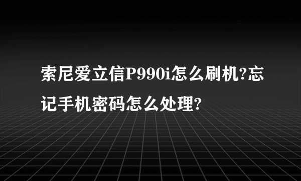 索尼爱立信P990i怎么刷机?忘记手机密码怎么处理?