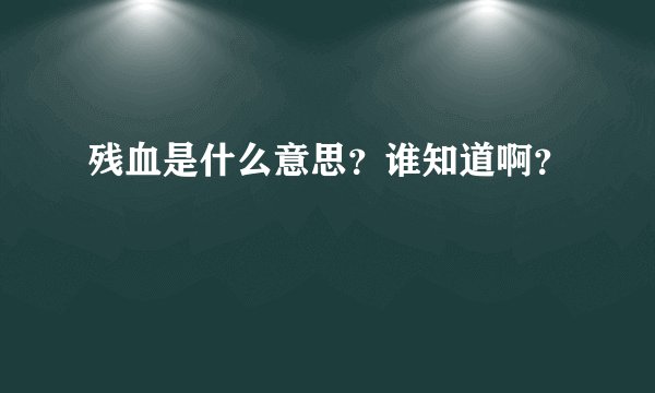 残血是什么意思？谁知道啊？