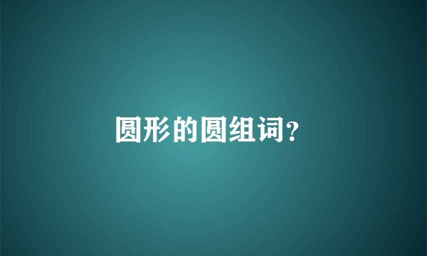 圆形的圆组词？