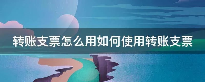 转账支票怎么用如何使用转账支票