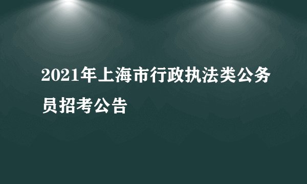 2021年上海市行政执法类公务员招考公告
