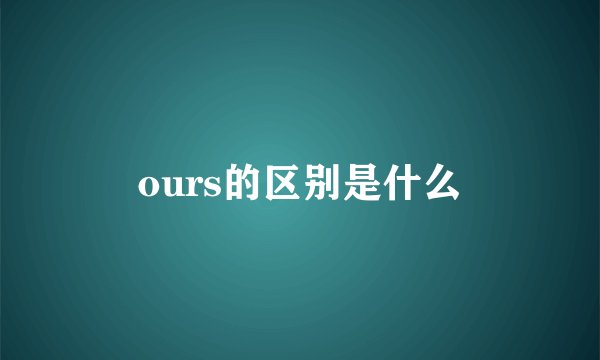 ours的区别是什么