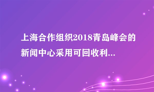 上海合作组织2018青岛峰会的新闻中心采用可回收利用的建筑材料建造。据此完成6～7题。采用可回收利用的建筑材料，符合可持续发展的（　　）A. 公平性原则B. 共同性原则C. 持续性原则D. 发展性原则