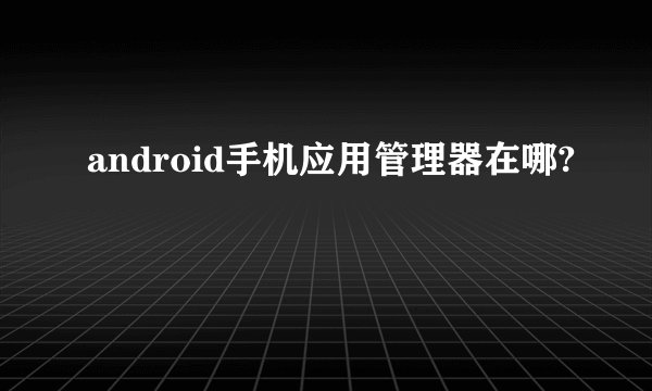 android手机应用管理器在哪?