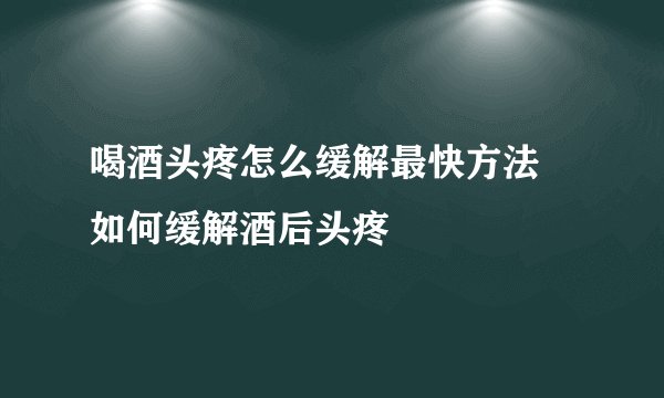 喝酒头疼怎么缓解最快方法 如何缓解酒后头疼