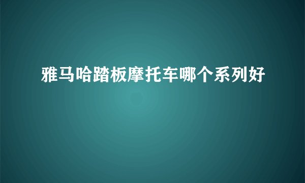 雅马哈踏板摩托车哪个系列好