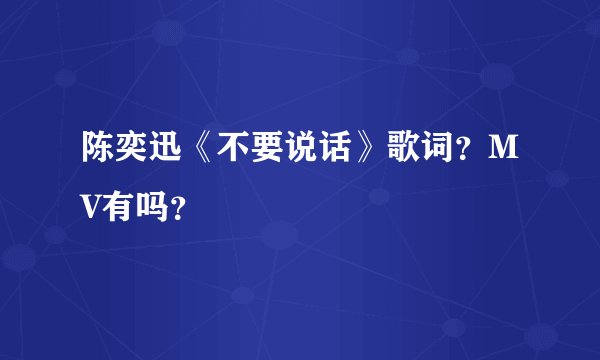 陈奕迅《不要说话》歌词？MV有吗？