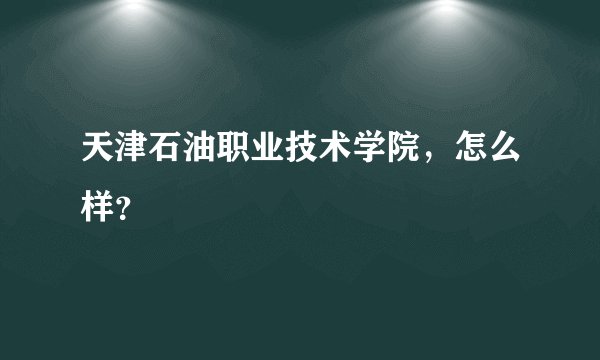 天津石油职业技术学院，怎么样？