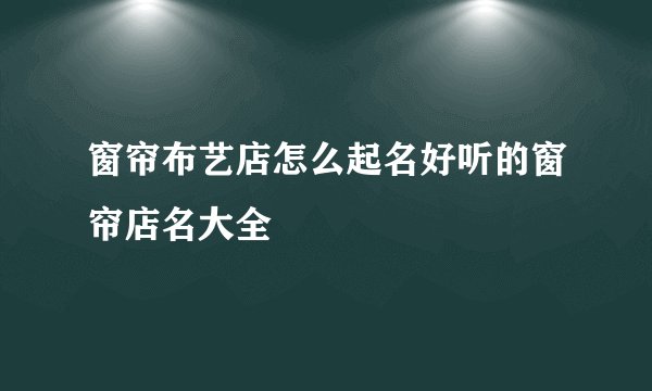 窗帘布艺店怎么起名好听的窗帘店名大全