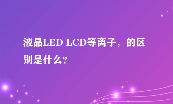 液晶LED LCD等离子，的区别是什么？