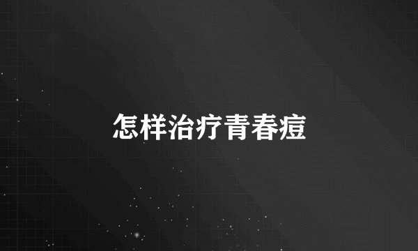 怎样治疗青春痘