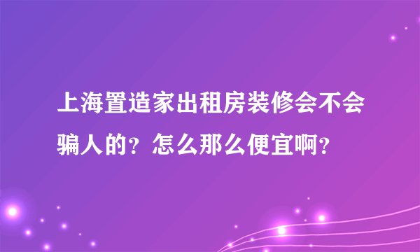 上海置造家出租房装修会不会骗人的？怎么那么便宜啊？