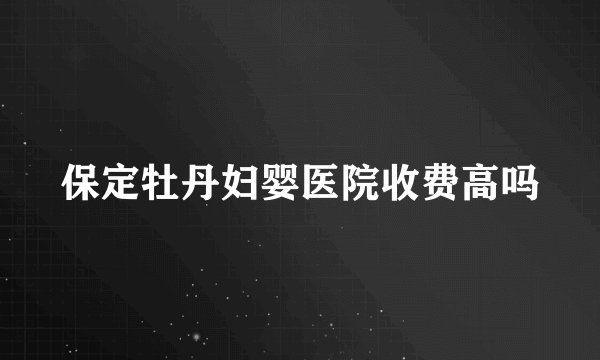 保定牡丹妇婴医院收费高吗