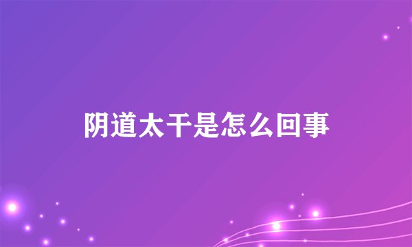 阴道太干是怎么回事