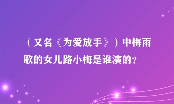 (又名《为爱放手》)中梅雨歌的女儿路小梅是谁演的?