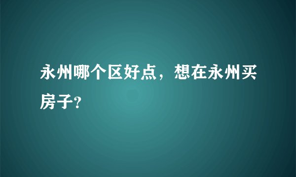 永州哪个区好点，想在永州买房子？