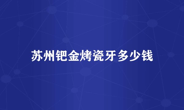 苏州钯金烤瓷牙多少钱