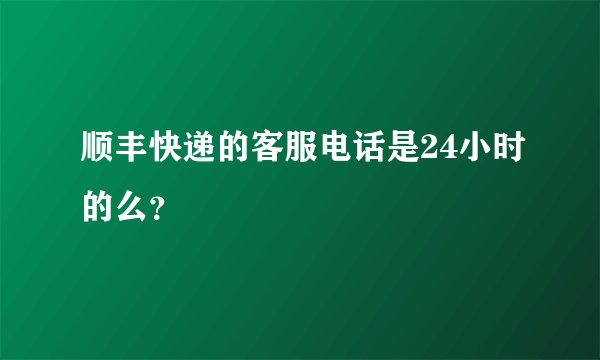 顺丰快递的客服电话是24小时的么？