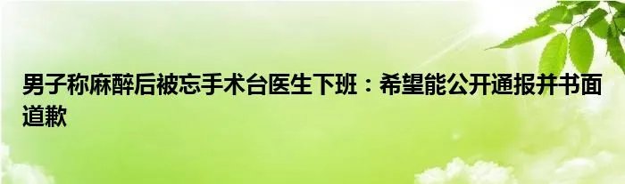 男子称麻醉后被忘手术台医生下班：希望能公开通报并书面道歉