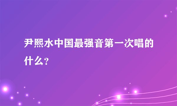尹熙水中国最强音第一次唱的什么？