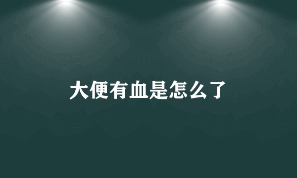大便有血是怎么了